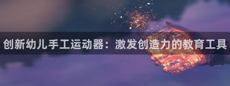 凯捷体育集团官网网址:创新幼儿手工运动器:激发创造力的教育工