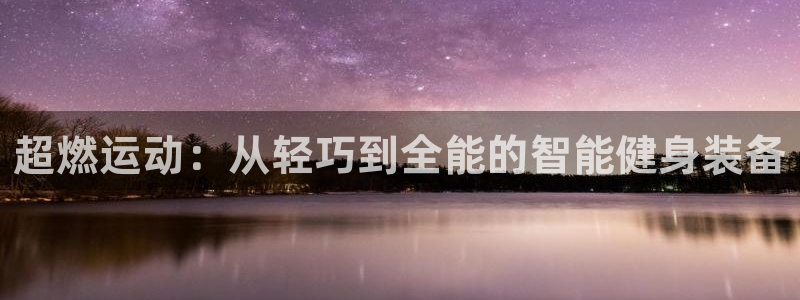 凯捷体育娱乐平台:超燃运动:从轻巧到全能的智能健身装备