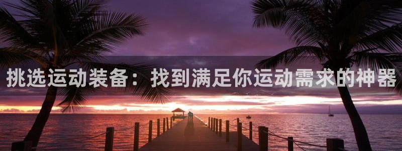 凯捷体育招商电话是多少:挑选运动装备:找到满足你运动需求的神